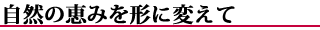 自然の恵みを形に変えて